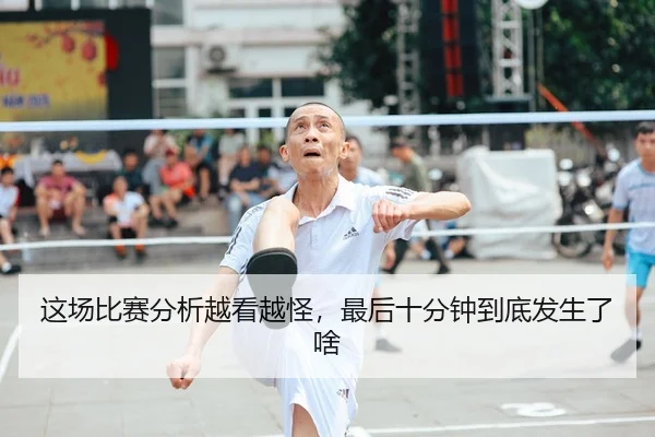 这场比赛分析越看越怪，最后十分钟到底发生了啥