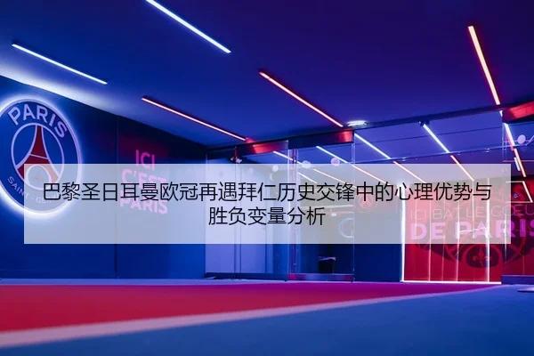 巴黎圣日耳曼欧冠再遇拜仁历史交锋中的心理优势与胜负变量分析