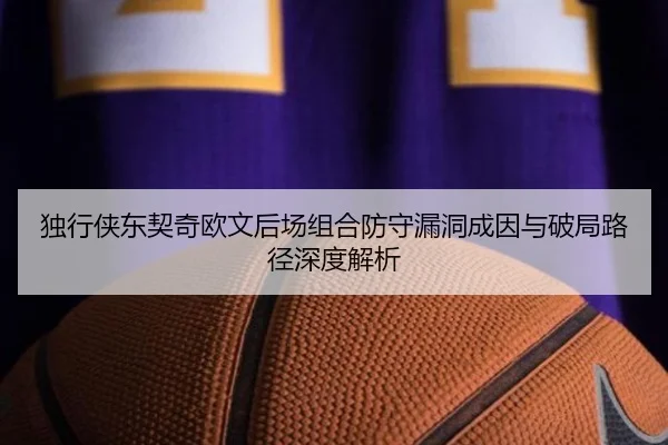 独行侠东契奇欧文后场组合防守漏洞成因与破局路径深度解析