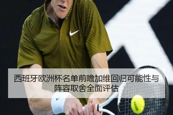 西班牙欧洲杯名单前瞻加维回归可能性与阵容取舍全面评估