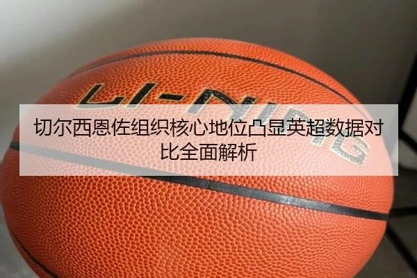 切尔西恩佐组织核心地位凸显英超数据对比全面解析
