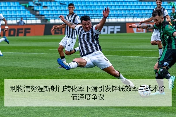 利物浦努涅斯射门转化率下滑引发锋线效率与战术价值深度争议