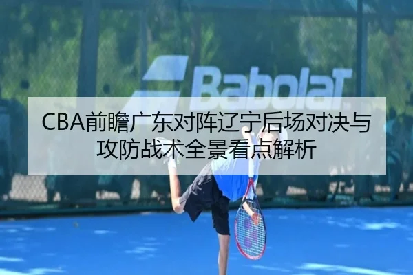 CBA前瞻广东对阵辽宁后场对决与攻防战术全景看点解析