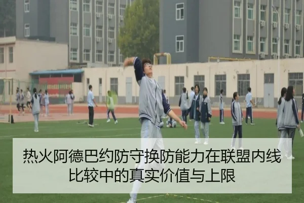 热火阿德巴约防守换防能力在联盟内线比较中的真实价值与上限